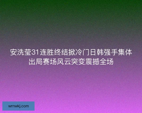 安洗莹31连胜终结掀冷门日韩强手集体出局赛场风云突变震撼全场 安洗莹31连胜终结掀冷门日韩强手集体出局赛场风云突变震撼全场