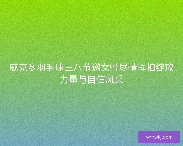 威克多羽毛球三八节邀女性尽情挥拍绽放力量与自信风采