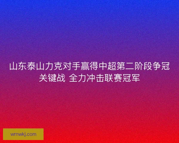 山东泰山力克对手赢得中超第二阶段争冠关键战 全力冲击联赛冠军