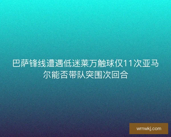 巴萨锋线遭遇低迷莱万触球仅11次亚马尔能否带队突围次回合
