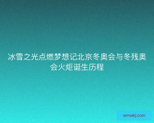 冰雪之光点燃梦想记北京冬奥会与冬残奥会火炬诞生历程
