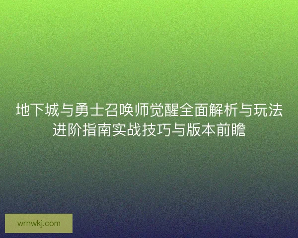 地下城与勇士召唤师觉醒全面解析与玩法进阶指南实战技巧与版本前瞻