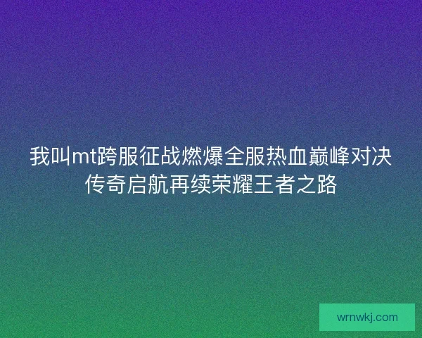 我叫mt跨服征战燃爆全服热血巅峰对决传奇启航再续荣耀王者之路