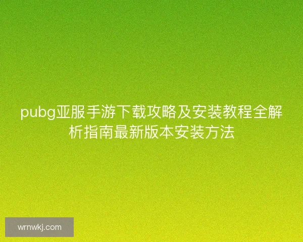 pubg亚服手游下载攻略及安装教程全解析指南最新版本安装方法 pubg亚服手游下载攻略及安装教程全解析指南最新版本安装方法